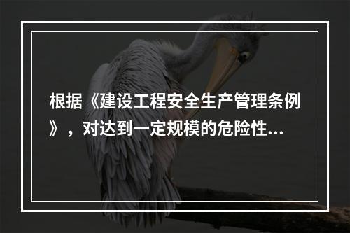 根据《建设工程安全生产管理条例》，对达到一定规模的危险性较大