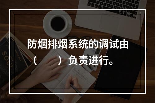 防烟排烟系统的调试由（  ）负责进行。