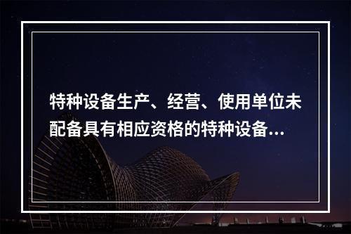 特种设备生产、经营、使用单位未配备具有相应资格的特种设备安全