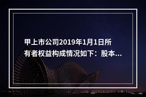 甲上市公司2019年1月1日所有者权益构成情况如下：股本15