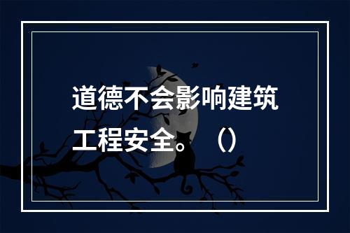 道德不会影响建筑工程安全。（）