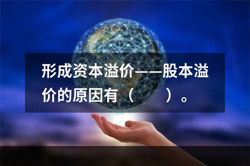 形成资本溢价——股本溢价的原因有（　　）。