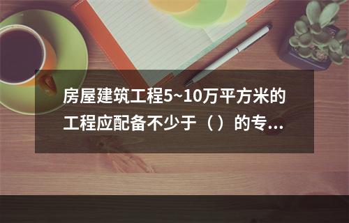 房屋建筑工程5~10万平方米的工程应配备不少于（ ）的专职安