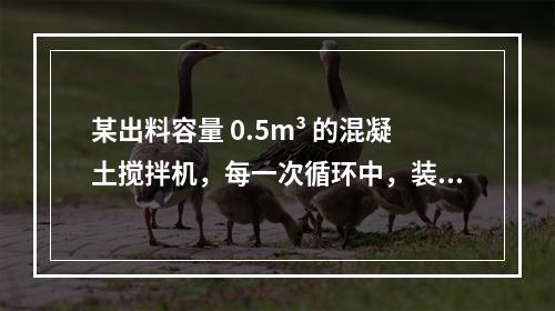 某出料容量 0.5m³ 的混凝土搅拌机，每一次循环中，装料、