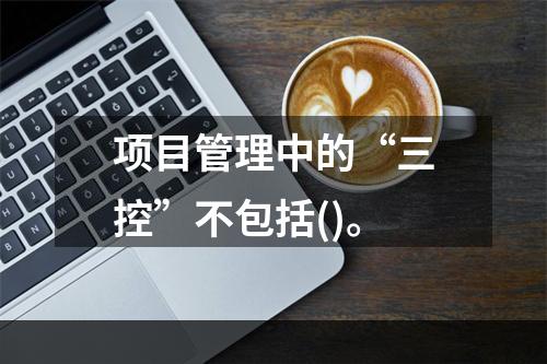 项目管理中的“三控”不包括()。