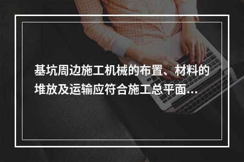 基坑周边施工机械的布置、材料的堆放及运输应符合施工总平面设计