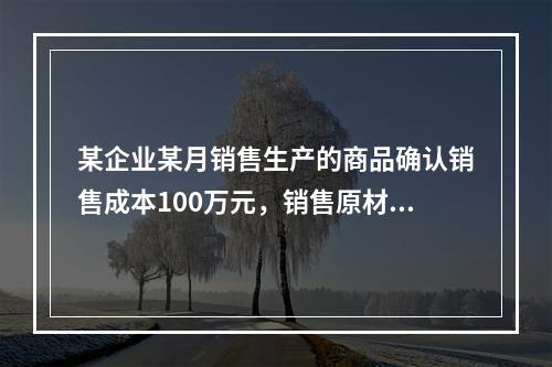 某企业某月销售生产的商品确认销售成本100万元，销售原材料确