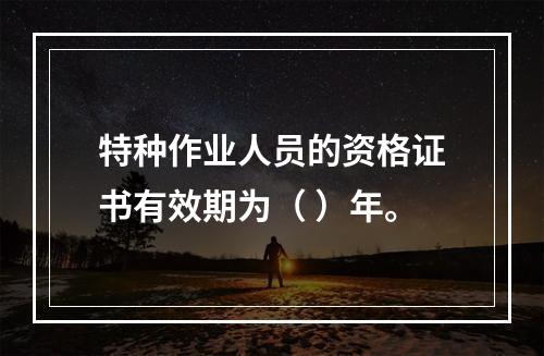 特种作业人员的资格证书有效期为（ ）年。