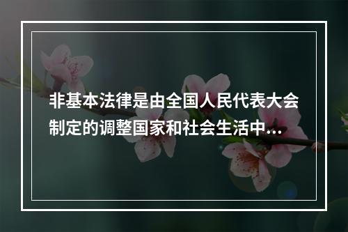 非基本法律是由全国人民代表大会制定的调整国家和社会生活中某种