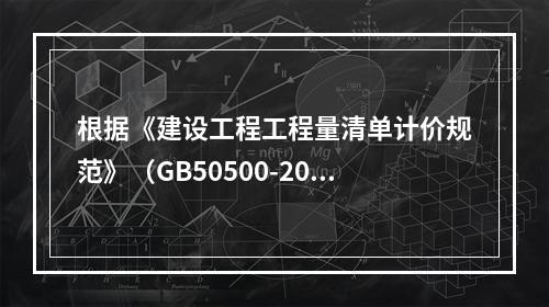 根据《建设工程工程量清单计价规范》（GB50500-2013