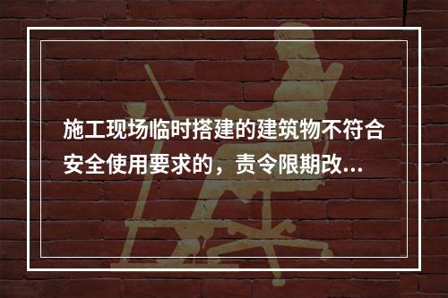 施工现场临时搭建的建筑物不符合安全使用要求的，责令限期改正，