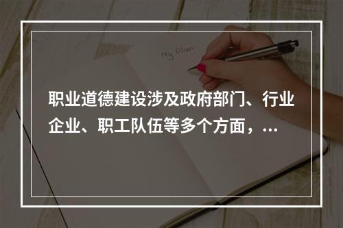 职业道德建设涉及政府部门、行业企业、职工队伍等多个方面，需要