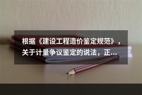 根据《建设工程造价鉴定规范》，关于计量争议鉴定的说法，正确的