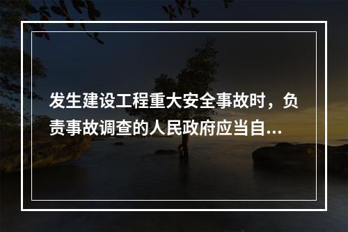 发生建设工程重大安全事故时，负责事故调查的人民政府应当自收到