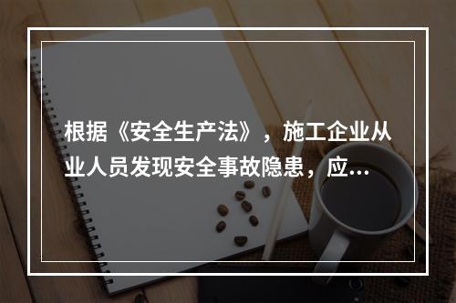 根据《安全生产法》，施工企业从业人员发现安全事故隐患，应当及