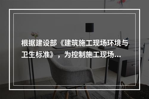 根据建设部《建筑施工现场环境与卫生标准》，为控制施工现场作业