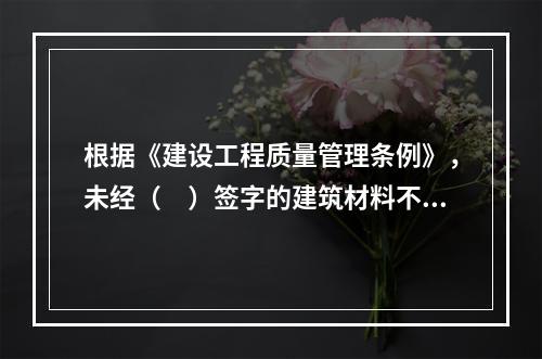 根据《建设工程质量管理条例》，未经（　）签字的建筑材料不得在