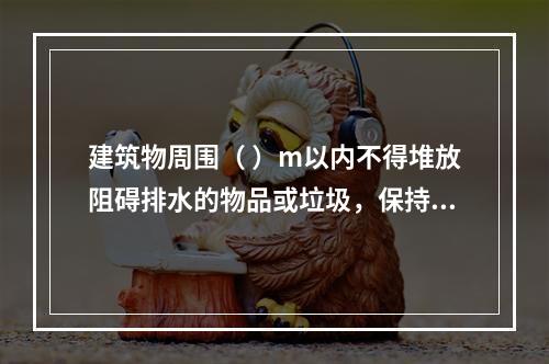 建筑物周围（ ）m以内不得堆放阻碍排水的物品或垃圾，保持排水