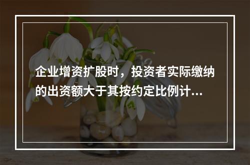 企业增资扩股时，投资者实际缴纳的出资额大于其按约定比例计算的