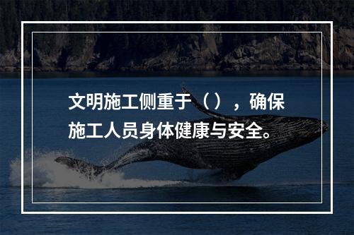 文明施工侧重于（ ），确保施工人员身体健康与安全。