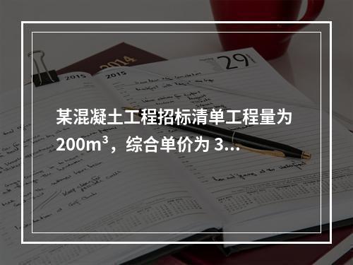 某混凝土工程招标清单工程量为 200m³，综合单价为 300