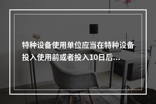 特种设备使用单位应当在特种设备投入使用前或者投入10日后，向