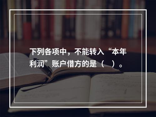 下列各项中，不能转入“本年利润”账户借方的是（　）。