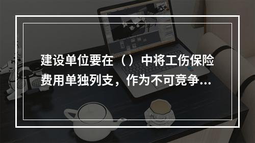 建设单位要在（ ）中将工伤保险费用单独列支，作为不可竞争费，