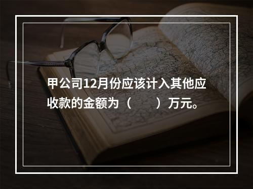 甲公司12月份应该计入其他应收款的金额为（　　）万元。