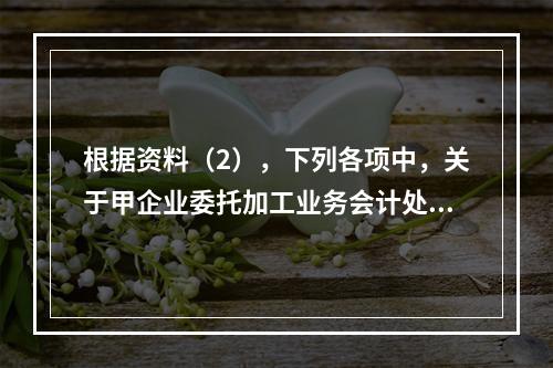 根据资料（2），下列各项中，关于甲企业委托加工业务会计处理表