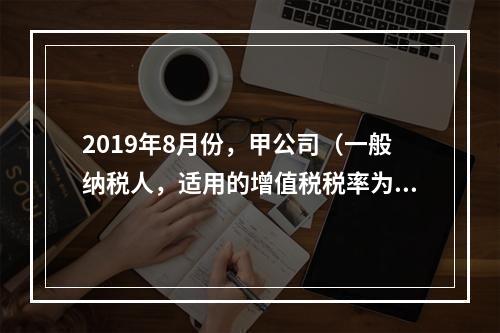 2019年8月份，甲公司（一般纳税人，适用的增值税税率为13