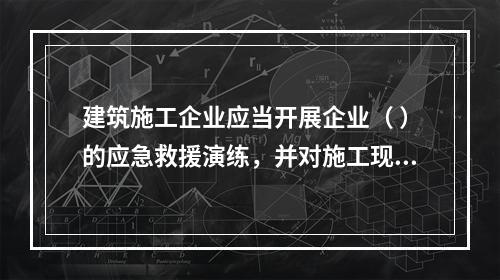 建筑施工企业应当开展企业（ ）的应急救援演练，并对施工现场提