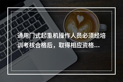 通用门式起重机操作人员必须经培训考核合格后，取得相应资格，持