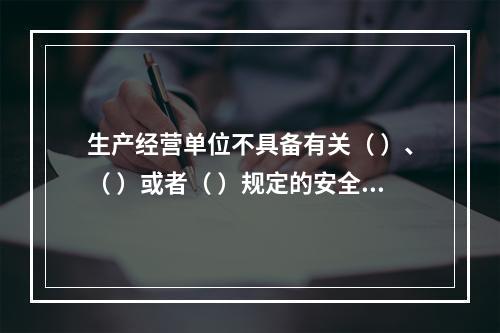 生产经营单位不具备有关（ ）、（ ）或者（ ）规定的安全生产