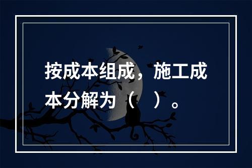 按成本组成，施工成本分解为（　）。