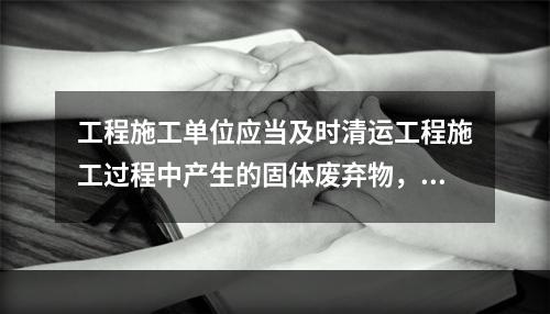 工程施工单位应当及时清运工程施工过程中产生的固体废弃物，并按