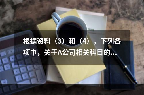 根据资料（3）和（4），下列各项中，关于A公司相关科目的会计