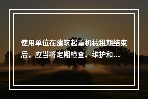 使用单位在建筑起重机械租期结束后，应当将定期检查、维护和保养