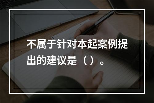 不属于针对本起案例提出的建议是（ ）。