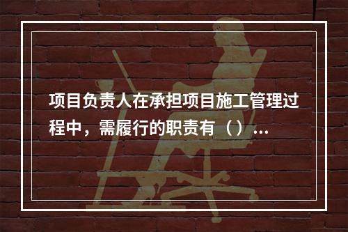 项目负责人在承担项目施工管理过程中，需履行的职责有（ ）。