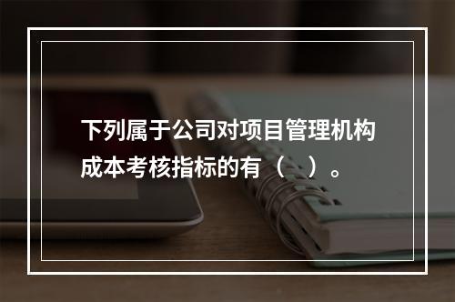 下列属于公司对项目管理机构成本考核指标的有（　）。