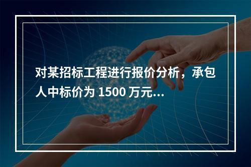 对某招标工程进行报价分析，承包人中标价为 1500 万元，招