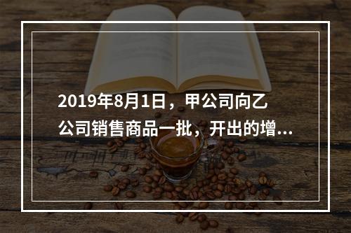 2019年8月1日，甲公司向乙公司销售商品一批，开出的增值税