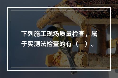 下列施工现场质量检查，属于实测法检查的有（　）。