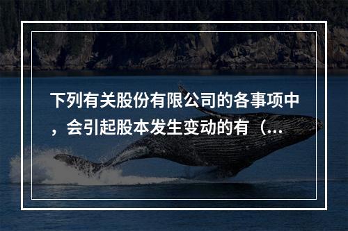 下列有关股份有限公司的各事项中，会引起股本发生变动的有（　）