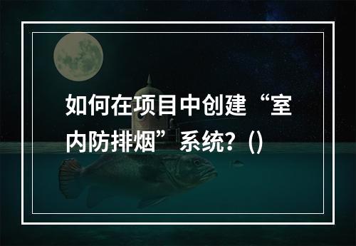 如何在项目中创建“室内防排烟”系统？()