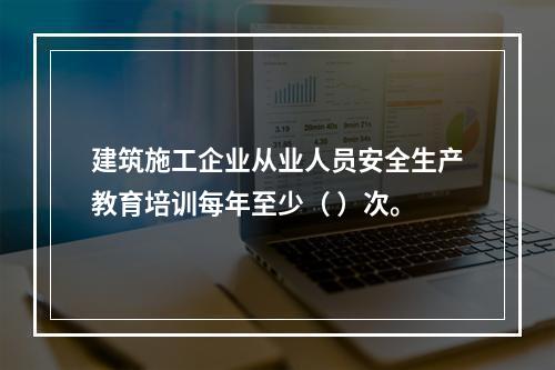 建筑施工企业从业人员安全生产教育培训每年至少（ ）次。