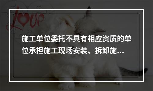 施工单位委托不具有相应资质的单位承担施工现场安装、拆卸施工起