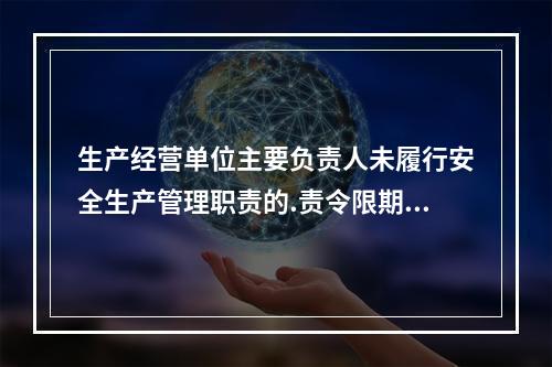 生产经营单位主要负责人未履行安全生产管理职责的.责令限期改正