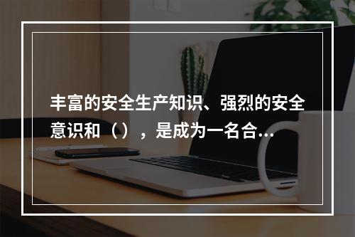 丰富的安全生产知识、强烈的安全意识和（ ），是成为一名合格的